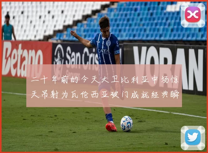 二十年前的今天大卫比利亚中场惊天吊射为瓦伦西亚破门成就经典瞬间